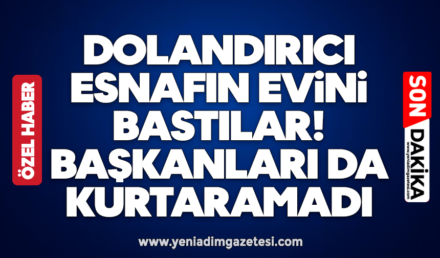 Dolandırıcı esnafın evini bastılar! Başkanları da kurtaramadı