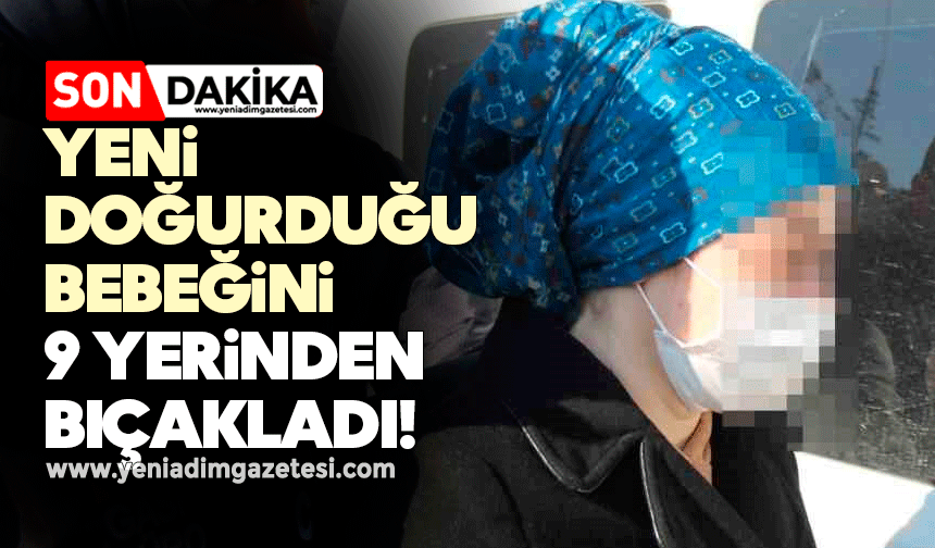 Yeni doğurduğu bebeğini 9 yerinden bıçakladı!