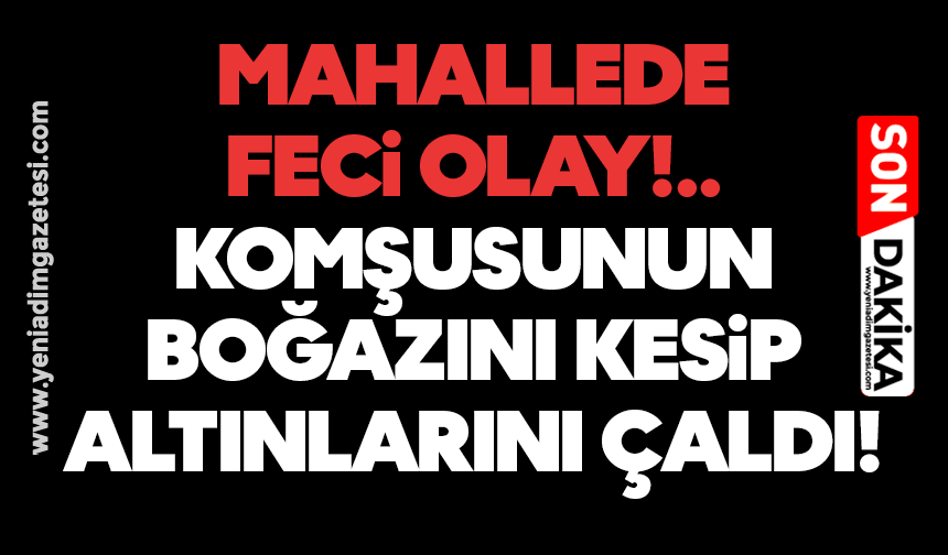 Mahallede feci olay: Komşusunun boğazını kesip altınlarını çaldı!