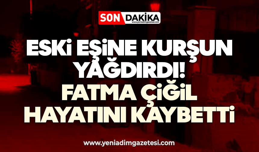 Eski eşine kurşun yağdırdı: Fatma Çiğil hayatını kaybetti