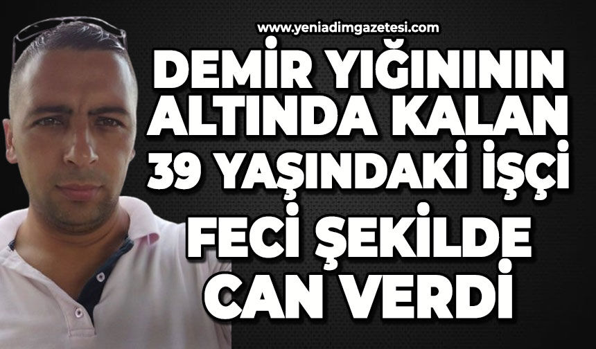 Demir yığınının altında kalan işçi Elmas Huysal feci şekilde can verdi