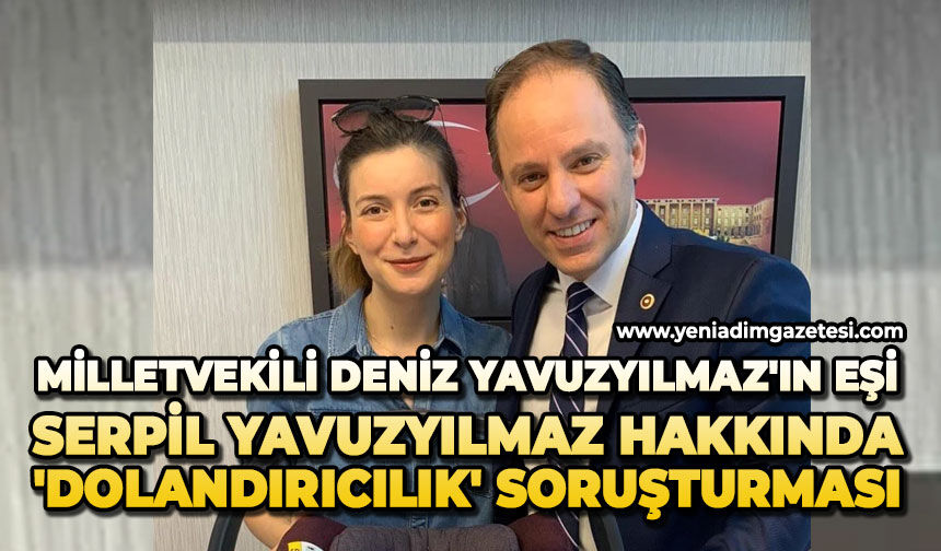 Milletvekili Deniz Yavuzyılmaz'ın eşi Serpil Yavuzyılmaz hakkında 'dolandırıcılık' soruşturması