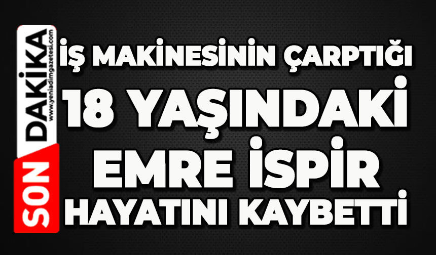 İş makinesinin çarptığı 18 yaşındaki Emre İspir hayatını kaybetti