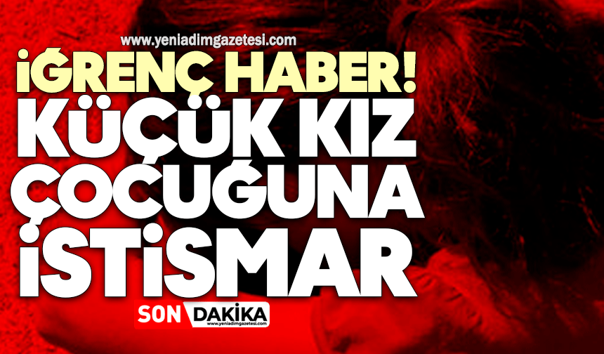 İğrenç haber! Küçük kız çocuğuna istismar
