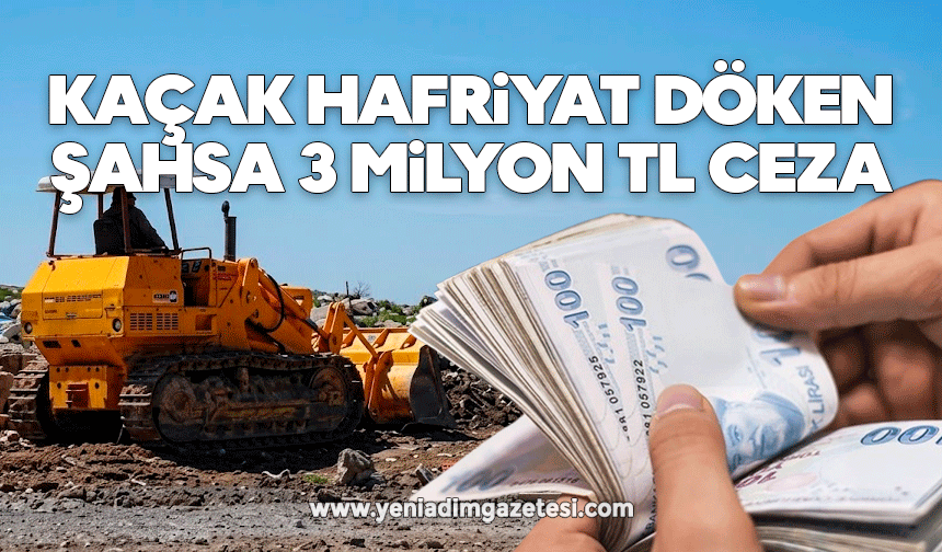 Kaçak hafriyat döken şahsa 3 milyon TL ceza