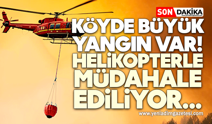 Köyde büyük yangın! Helikopterle müdahale ediliyor