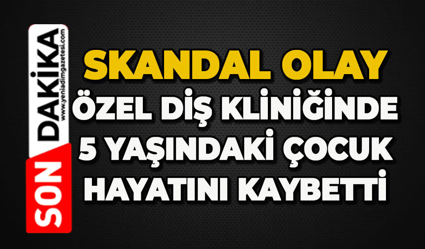 Özel Diş Kliniği'nde skandal olay: 5 yaşındaki çocuk hayatını kaybetti