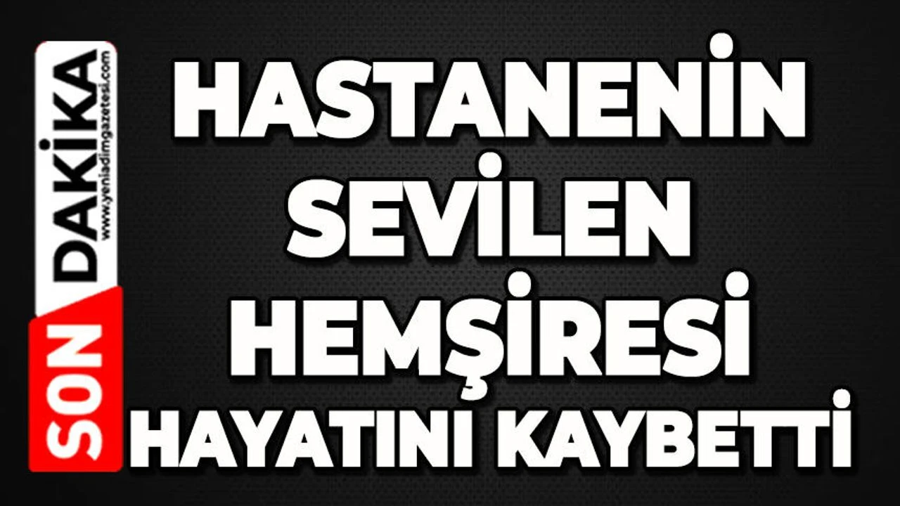 Hastane yasta: Sevilen hemşire hayatını kaybetti