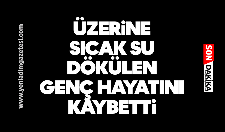 Üzerine sıcak su dökülen genç hayatını kaybetti