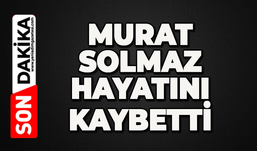 Murat Solmaz hayatını kaybetti