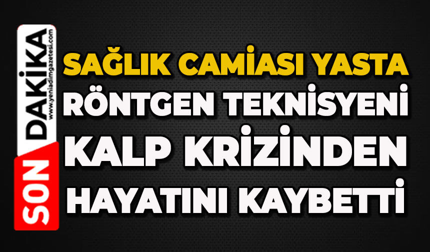 Sağlık camiası yasta: Röntgen teknisyeni kalp krizinden hayatını kaybetti