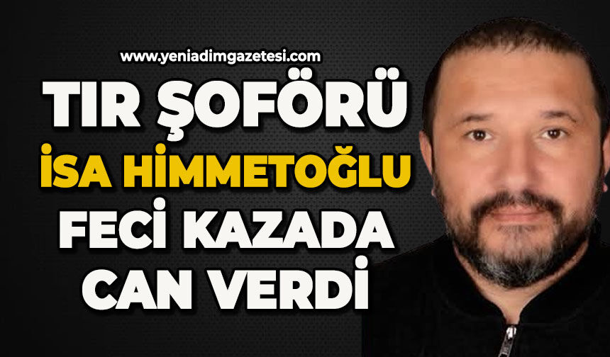 Tır şoförü İsa Himmetoğlu feci kazada can verdi