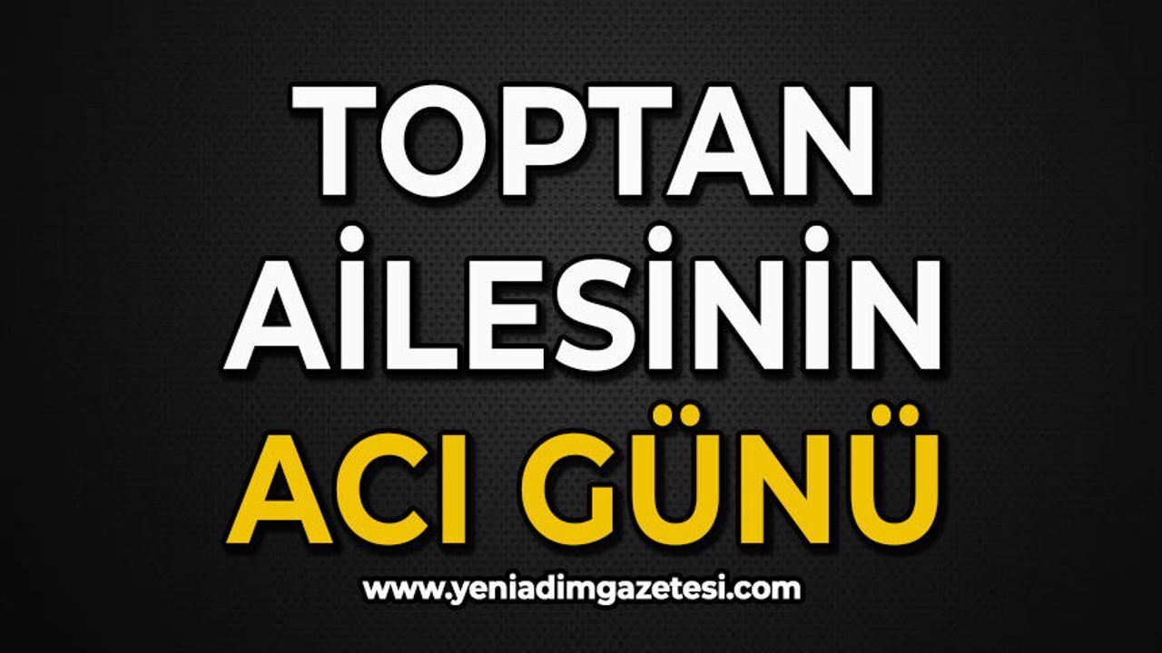 Toptan ailesinin acı günü