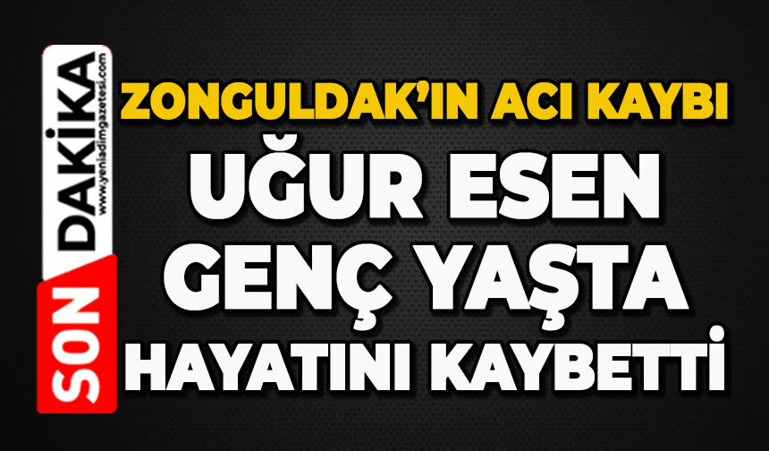 Uğur Esen genç yaşta hayatını kaybetti