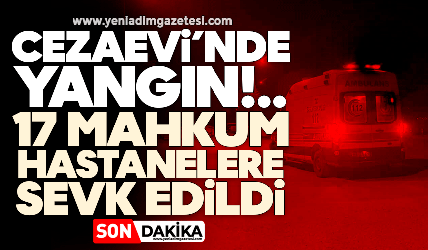 Cezaevi’nde yangın: 17 mahkum hastanelere sevk edildi