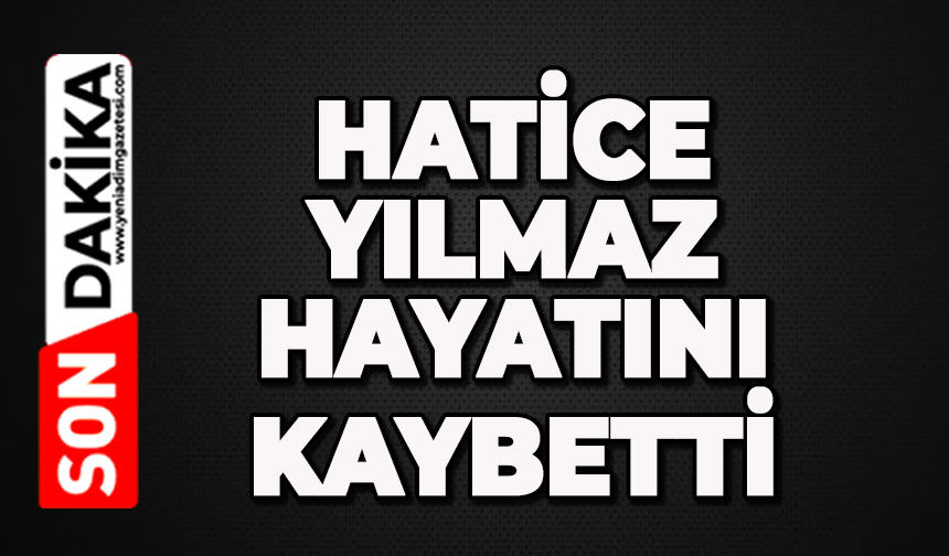 Hatice Yılmaz hayatını kaybetti