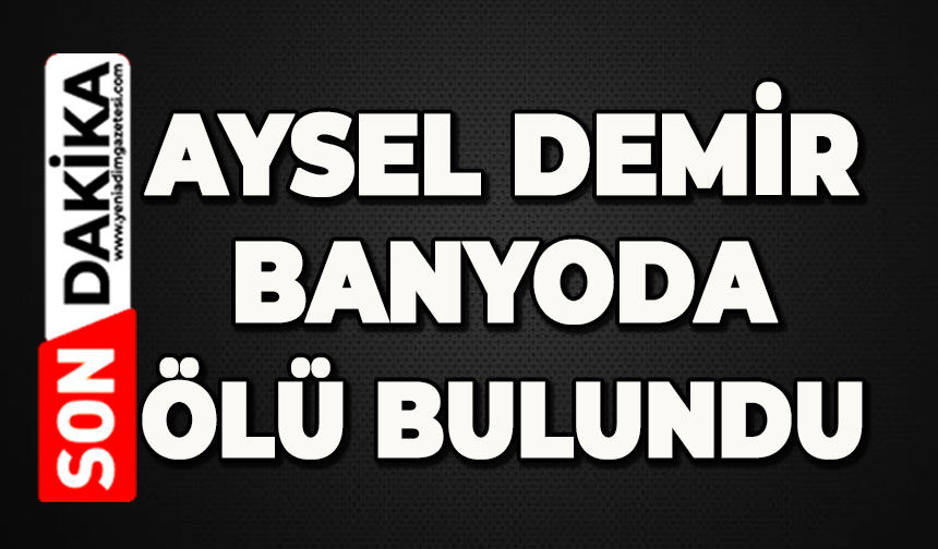 Aysel Demir banyoda ölü bulundu