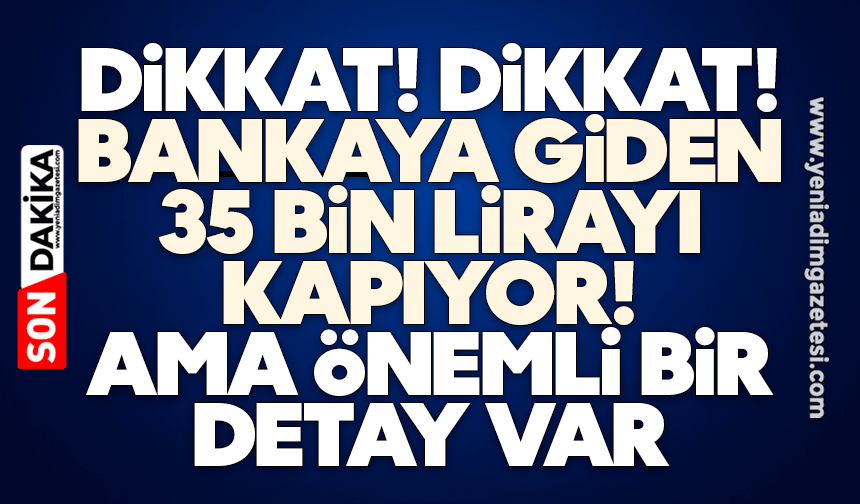 Dikkat: Bankaya giden 35 bin lirayı kapıyor! Ama önemli bir detay var