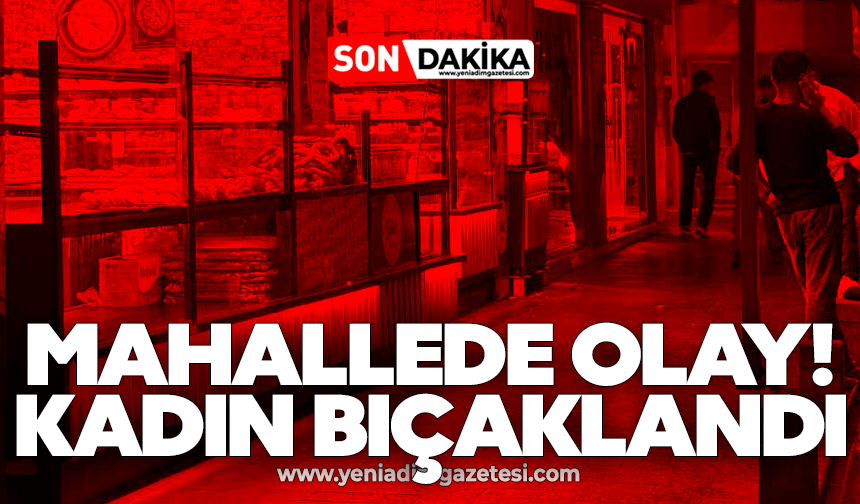 Mahallede olay! Kadın bıçaklandı