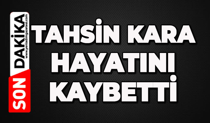 Tahsin Kara hayatını kaybetti